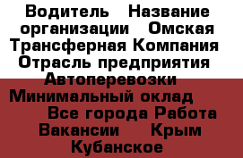 Водитель › Название организации ­ Омская Трансферная Компания › Отрасль предприятия ­ Автоперевозки › Минимальный оклад ­ 23 000 - Все города Работа » Вакансии   . Крым,Кубанское